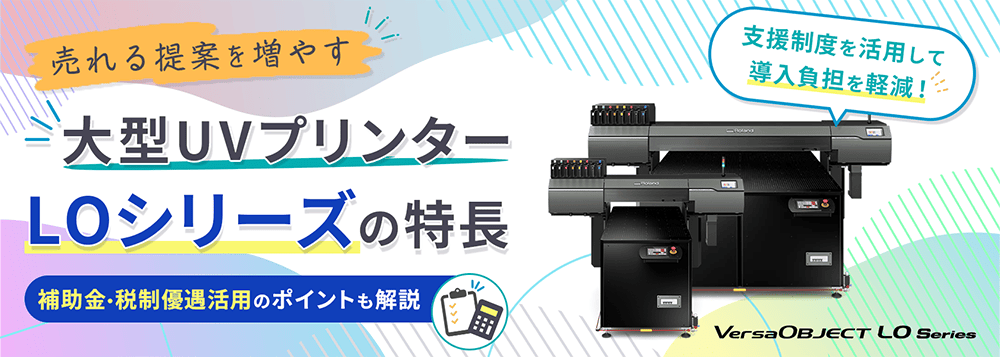 売れる提案を増やす 大型UVプリンター LOシリーズの特長：補助金・税制優遇活用のポイントも解説