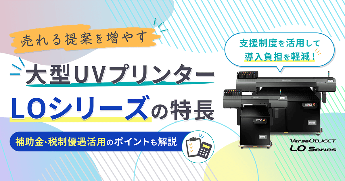 売れる提案を増やす 大型UVプリンター LOシリーズの特長：補助金・税制優遇活用のポイントも解説